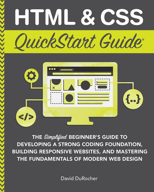 HTML & CSS QuickStart Guide: The Simplified Beginners Guide to Developing a Strong Coding Foundation, Building Responsive Websites, and Mastering the Fundamentals of Modern Web Design